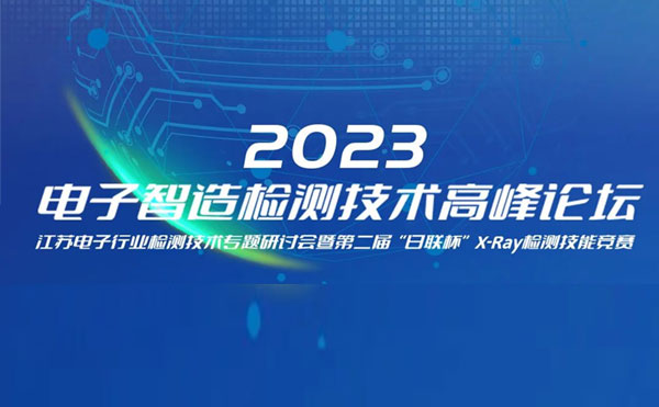 質求卓越，智勝未來 | 2023電子智造檢測技術高峰論壇暨第二屆“日聯(lián)杯”X-Ray檢測技能競賽圓滿舉辦